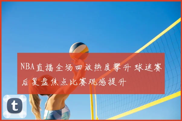 NBA直播全场回放热度攀升 球迷赛后复盘焦点比赛观感提升