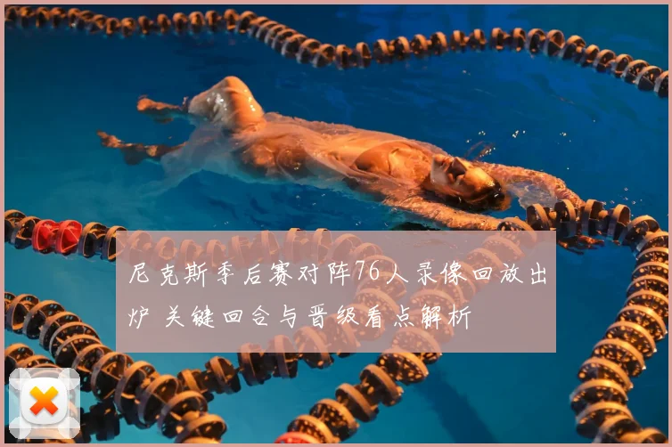 尼克斯季后赛对阵76人录像回放出炉 关键回合与晋级看点解析