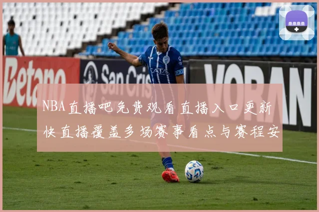 NBA直播吧免费观看直播入口更新 快直播覆盖多场赛事看点与赛程安排