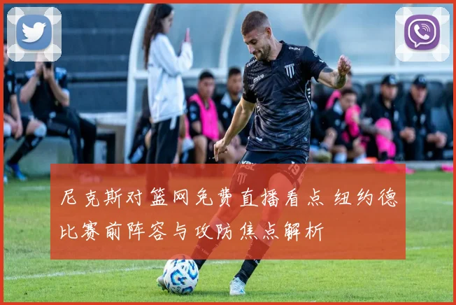 尼克斯对篮网免费直播看点 纽约德比赛前阵容与攻防焦点解析